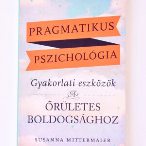 PRAGMATIKUS PSZICHOLÓGIA - GYAKORLATI ESZKÖZÖK: AZ ŐRÜLETES BOLDOGSÁGHOZ - SUSANNA MITTERMAIER